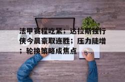 爱游戏sports-法甲赛程吃紧；达拉斯独行侠今晨豪取连胜；压力陡增；轮换策略成焦点的简单介绍-爱游戏sports